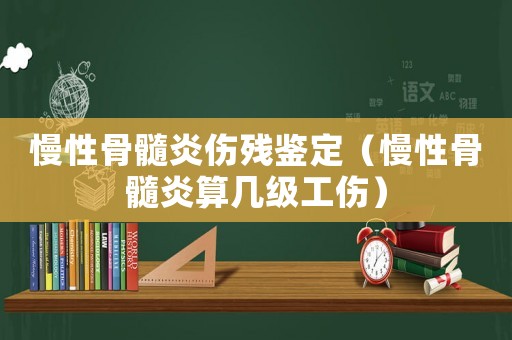 慢性骨髓炎傷殘鑒定（慢性骨髓炎算幾級工傷）