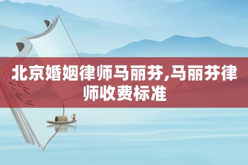北京婚姻律師馬麗芬,馬麗芬律師收費(fèi)標(biāo)準(zhǔn)