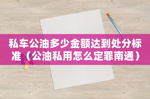 私車(chē)公油多少金額達(dá)到處分標(biāo)準(zhǔn)（公油私用怎么定罪南通）