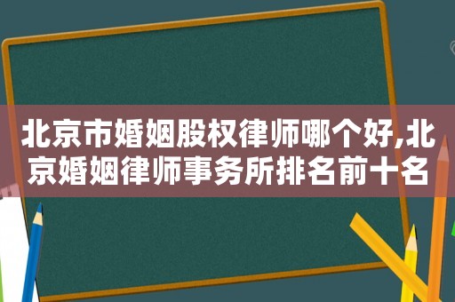 北京市婚姻股權律師哪個好,北京婚姻律師事務所排名前十名
