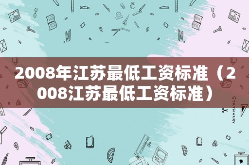 2008年江蘇最低工資標(biāo)準(zhǔn)（2008江蘇最低工資標(biāo)準(zhǔn)）