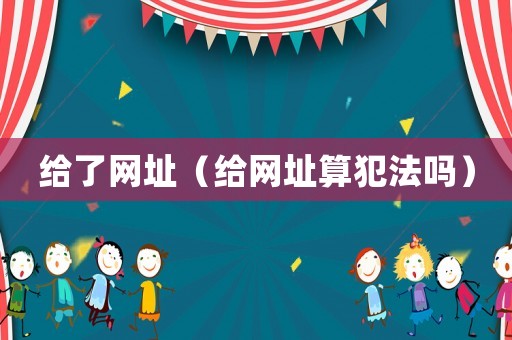 給了網(wǎng)址（給網(wǎng)址算犯法嗎）