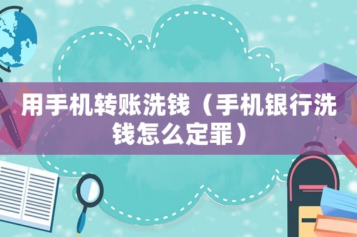 用手機(jī)轉(zhuǎn)賬洗錢（手機(jī)銀行洗錢怎么定罪）