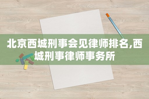 北京西城刑事會見律師排名,西城刑事律師事務(wù)所