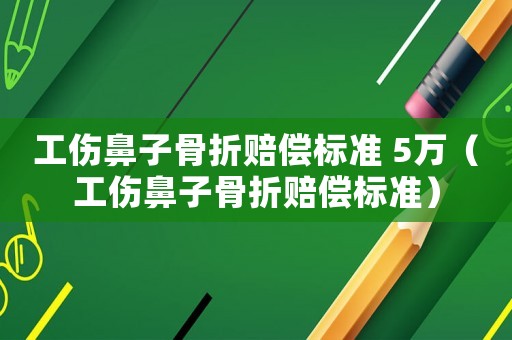 工傷鼻子骨折賠償標(biāo)準(zhǔn) 5萬(wàn)（工傷鼻子骨折賠償標(biāo)準(zhǔn)）