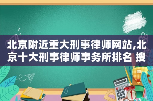 北京附近重大刑事律師網(wǎng)站,北京十大刑事律師事務(wù)所排名 搜狐