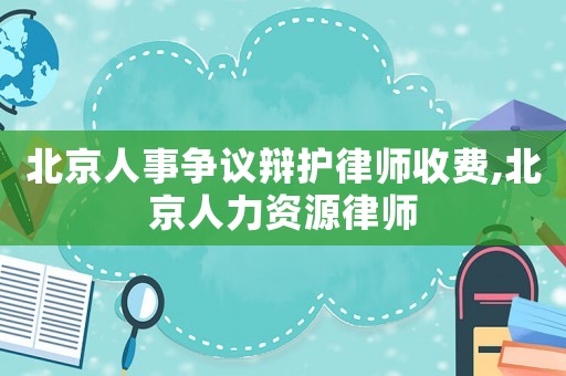 北京人事爭議辯護律師收費,北京人力資源律師