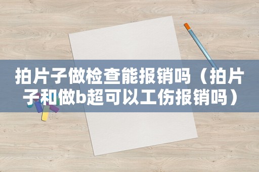 拍片子做檢查能報(bào)銷嗎（拍片子和做b超可以工傷報(bào)銷嗎）