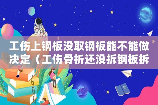 工傷上鋼板沒(méi)取鋼板能不能做決定（工傷骨折還沒(méi)拆鋼板拆鋼板之前都算工傷嗎）
