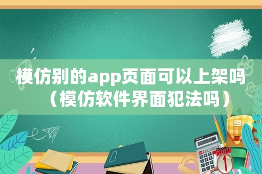 模仿別的app頁(yè)面可以上架嗎（模仿軟件界面犯法嗎）
