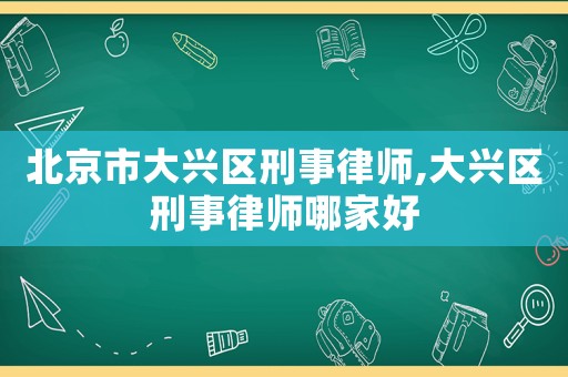 北京市大興區(qū)刑事律師,大興區(qū)刑事律師哪家好