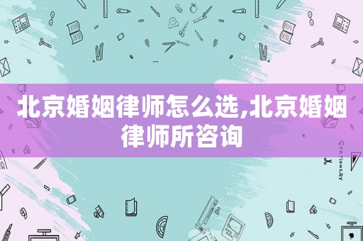 北京婚姻律師怎么選,北京婚姻律師所咨詢(xún)