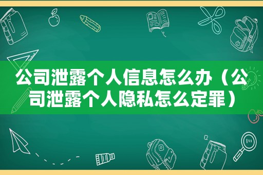 公司泄露個(gè)人信息怎么辦（公司泄露個(gè)人隱私怎么定罪）