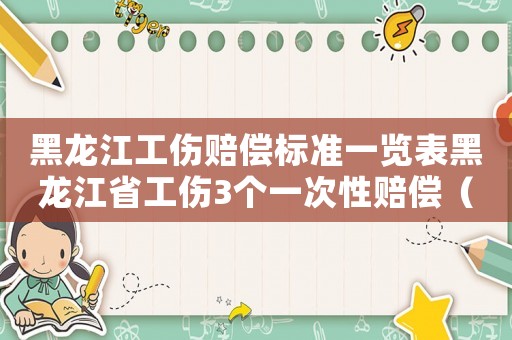 黑龍江工傷賠償標(biāo)準(zhǔn)一覽表黑龍江省工傷3個(gè)一次性賠償（黑龍江工傷行賠償標(biāo)準(zhǔn)）