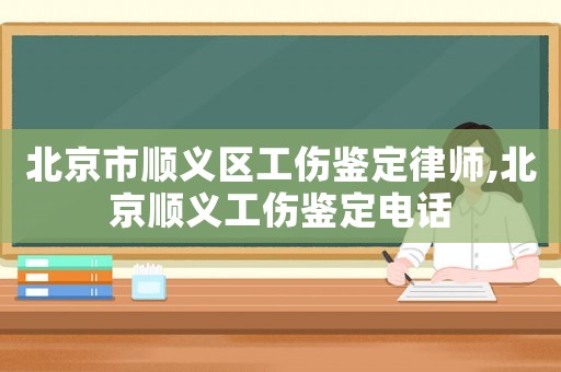 北京市順義區(qū)工傷鑒定律師,北京順義工傷鑒定電話