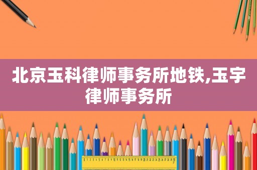 北京玉科律師事務(wù)所地鐵,玉宇律師事務(wù)所