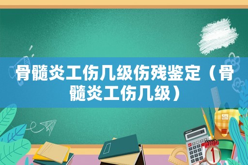 骨髓炎工傷幾級(jí)傷殘鑒定（骨髓炎工傷幾級(jí)）