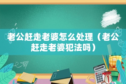 老公趕走老婆怎么處理（老公趕走老婆犯法嗎）