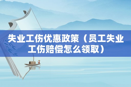 失業(yè)工傷優(yōu)惠政策（員工失業(yè)工傷賠償怎么領(lǐng)取）