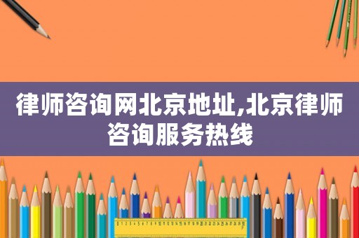 律師咨詢網(wǎng)北京地址,北京律師咨詢服務(wù)熱線