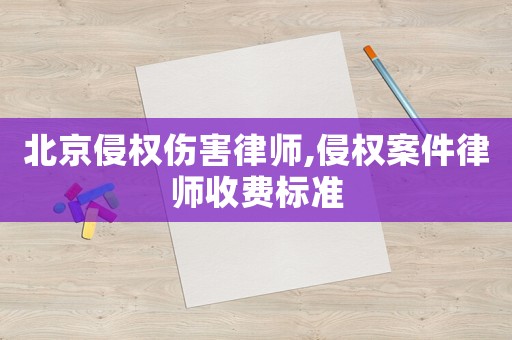 北京侵權(quán)傷害律師,侵權(quán)案件律師收費標準