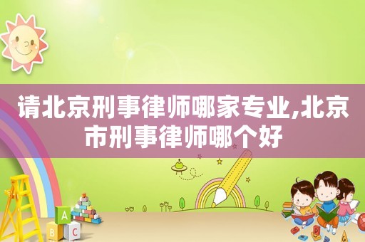 請(qǐng)北京刑事律師哪家專業(yè),北京市刑事律師哪個(gè)好