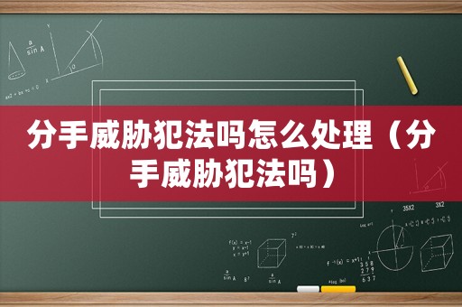 分手威脅犯法嗎怎么處理（分手威脅犯法嗎）