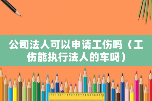公司法人可以申請工傷嗎（工傷能執(zhí)行法人的車嗎）