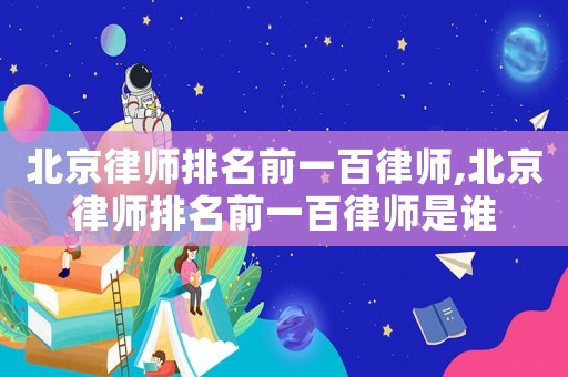 北京律師排名前一百律師,北京律師排名前一百律師是誰