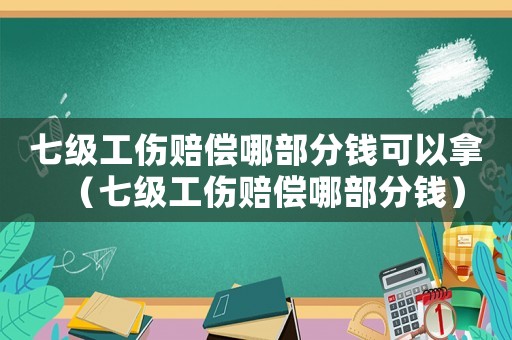 七級(jí)工傷賠償哪部分錢(qián)可以拿（七級(jí)工傷賠償哪部分錢(qián)）