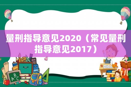 量刑指導(dǎo)意見2020（常見量刑指導(dǎo)意見2017）