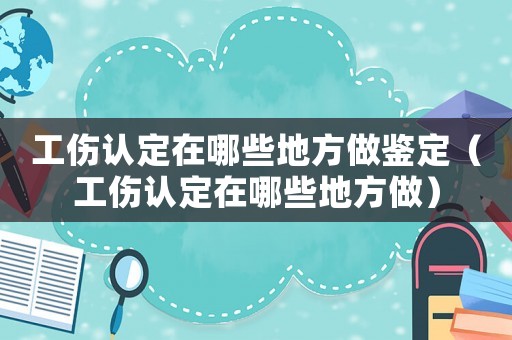 工傷認(rèn)定在哪些地方做鑒定（工傷認(rèn)定在哪些地方做）