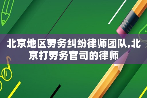 北京地區(qū)勞務(wù)糾紛律師團(tuán)隊(duì),北京打勞務(wù)官司的律師