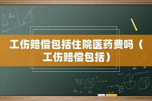 工傷賠償包括住院醫(yī)藥費(fèi)嗎（工傷賠償包括）