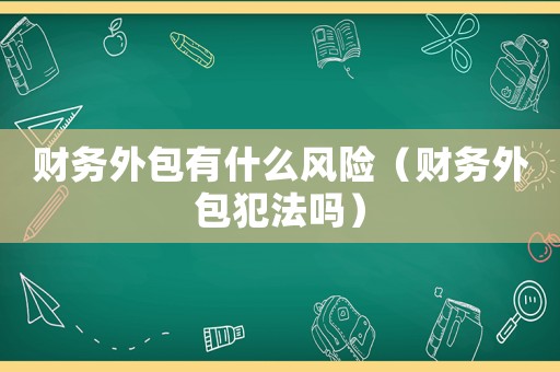 財務(wù)外包有什么風(fēng)險（財務(wù)外包犯法嗎）