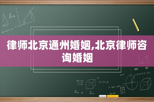 律師北京通州婚姻,北京律師咨詢婚姻