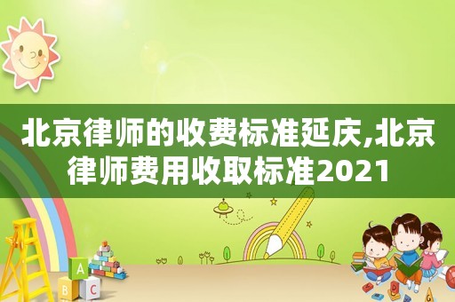 北京律師的收費標(biāo)準(zhǔn)延慶,北京律師費用收取標(biāo)準(zhǔn)2021