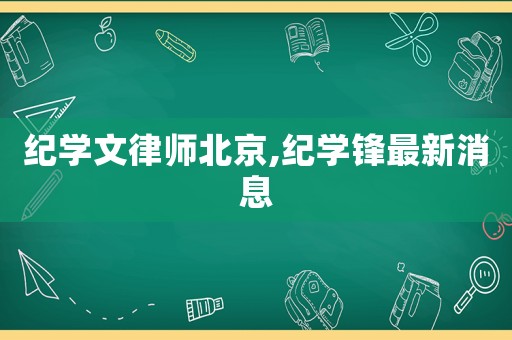 紀(jì)學(xué)文律師北京,紀(jì)學(xué)鋒最新消息