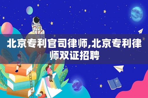 北京專利官司律師,北京專利律師雙證招聘