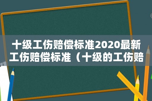 十級工傷賠償標(biāo)準(zhǔn)2020最新工傷賠償標(biāo)準(zhǔn)（十級的工傷賠償標(biāo)準(zhǔn)）