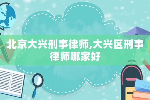 北京大興刑事律師,大興區(qū)刑事律師哪家好