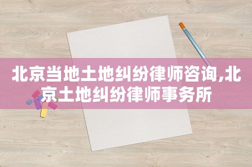 北京當(dāng)?shù)赝恋丶m紛律師咨詢,北京土地糾紛律師事務(wù)所