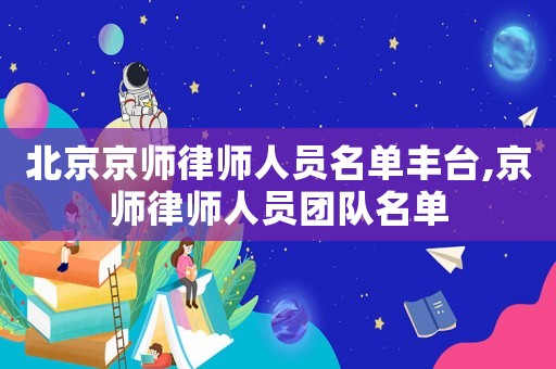 北京京師律師人員名單豐臺(tái),京師律師人員團(tuán)隊(duì)名單