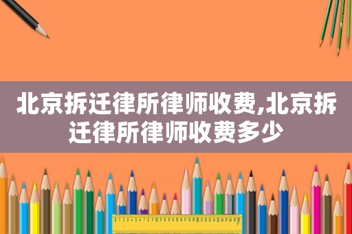 北京拆遷律所律師收費,北京拆遷律所律師收費多少