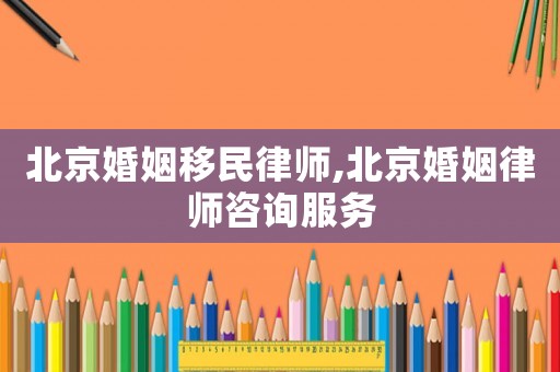 北京婚姻移民律師,北京婚姻律師咨詢服務(wù)