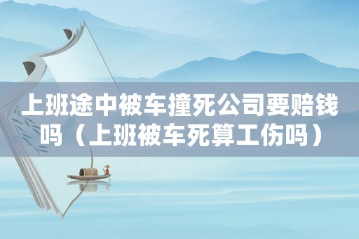 上班途中被車撞死公司要賠錢嗎（上班被車死算工傷嗎）