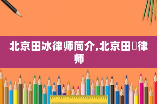 北京田冰律師簡(jiǎn)介,北京田劼律師