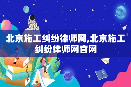 北京施工糾紛律師網(wǎng),北京施工糾紛律師網(wǎng)官網(wǎng)