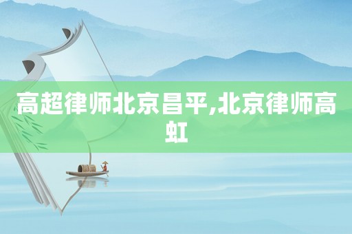 高超律師北京昌平,北京律師高虹