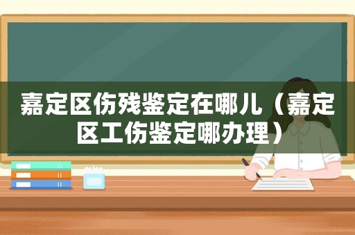嘉定區(qū)傷殘鑒定在哪兒（嘉定區(qū)工傷鑒定哪辦理）